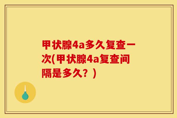 甲状腺4a多久复查一次(甲状腺4a复查间隔是多久?)