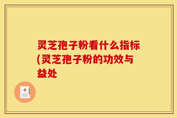 灵芝孢子粉看什么指标(灵芝孢子粉的功效与益处