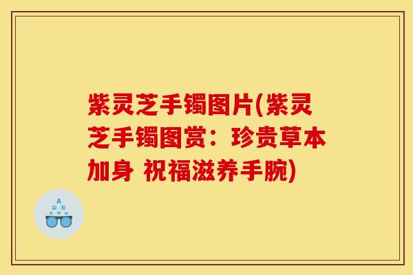 紫灵芝手镯图片(紫灵芝手镯图赏:珍贵草本加身 祝福滋养手腕)