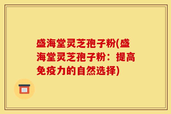 盛海堂灵芝孢子粉(盛海堂灵芝孢子粉:提高免疫力的自然选择)