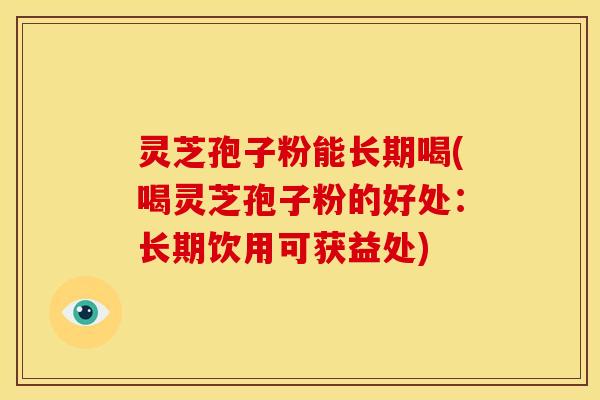 灵芝孢子粉能长期喝(喝灵芝孢子粉的好处:长期饮用可获益处)