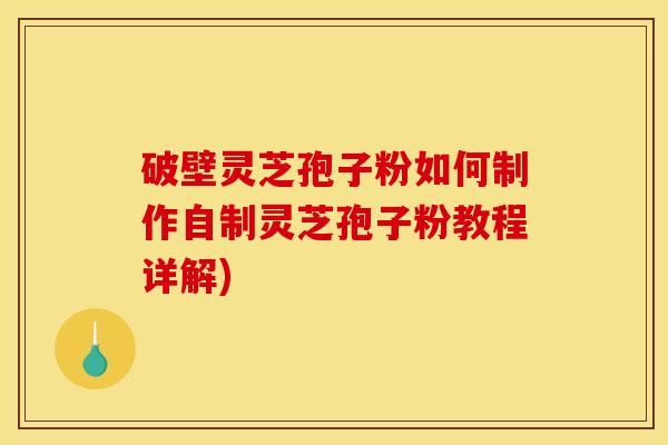 破壁灵芝孢子粉如何制作自制灵芝孢子粉教程详解)