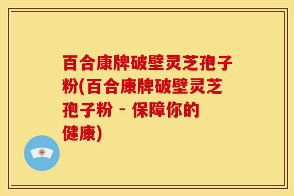百合康牌破壁灵芝孢子粉(百合康牌破壁灵芝孢子粉 - 保障你的健康)
