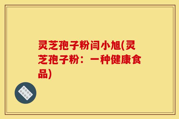 灵芝孢子粉闫小旭(灵芝孢子粉：一种健康食品)