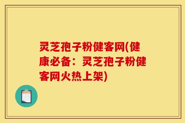灵芝孢子粉健客网(健康必备:灵芝孢子粉健客网火热上架)