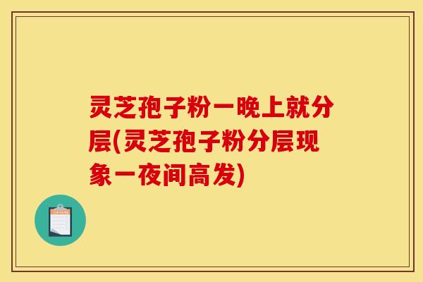 灵芝孢子粉一晚上就分层(灵芝孢子粉分层现象一夜间高发)