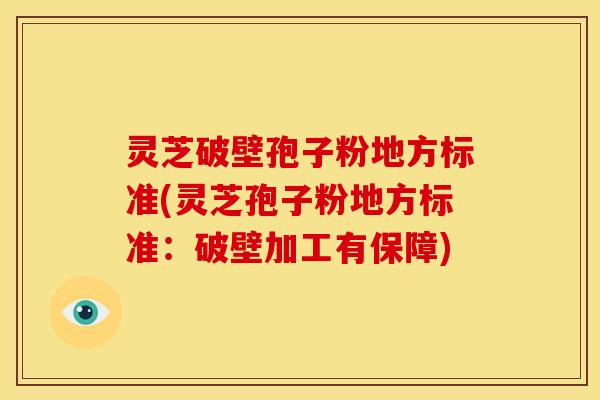 灵芝破壁孢子粉地方标准(灵芝孢子粉地方标准:破壁加工有保障)