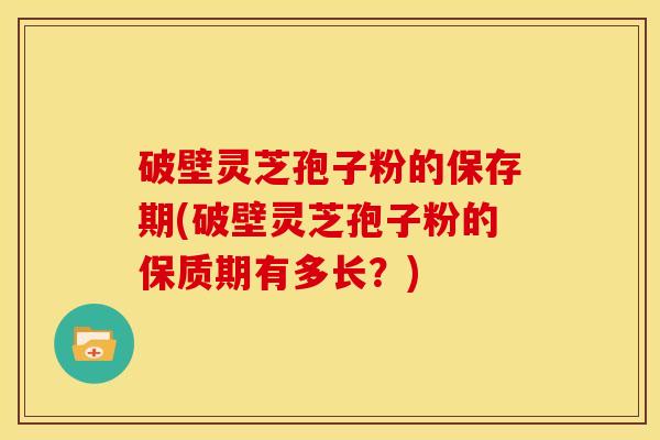 破壁灵芝孢子粉的保存期(破壁灵芝孢子粉的保质期有多长?)