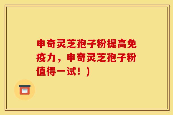 申奇灵芝孢子粉提高免疫力，申奇灵芝孢子粉值得一试！)