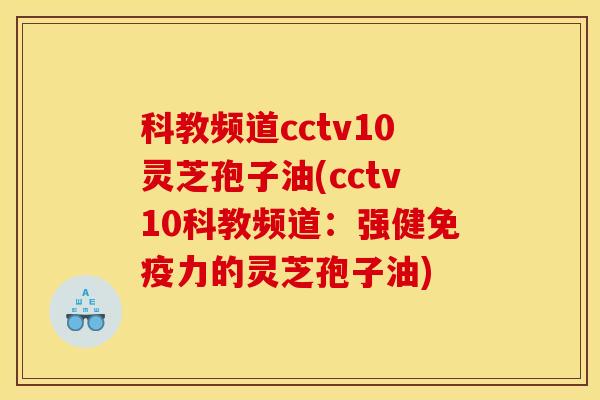 科教频道cctv10灵芝孢子油(cctv10科教频道:强健免疫力的灵芝孢子油)