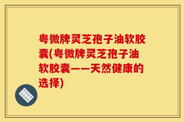 粤微牌灵芝孢子油软胶囊(粤微牌灵芝孢子油软胶囊——天然健康的选择)