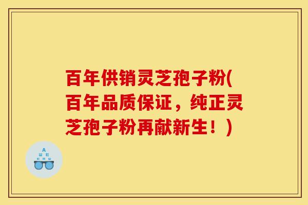 百年供销灵芝孢子粉(百年品质保证，纯正灵芝孢子粉再献新生！)