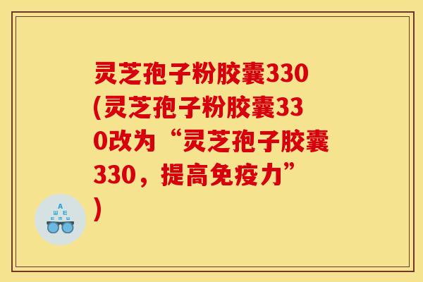 灵芝孢子粉胶囊330(灵芝孢子粉胶囊330改为“灵芝孢子胶囊330，提高免疫力”)