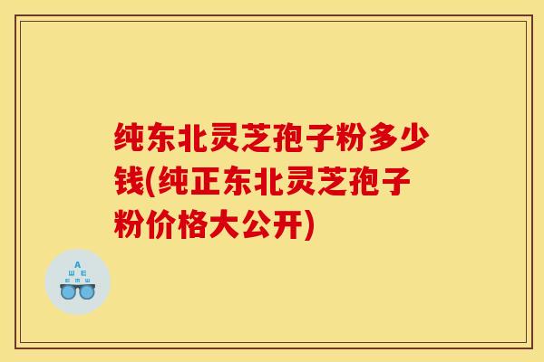 纯东北灵芝孢子粉多少钱(纯正东北灵芝孢子粉价格大公开)