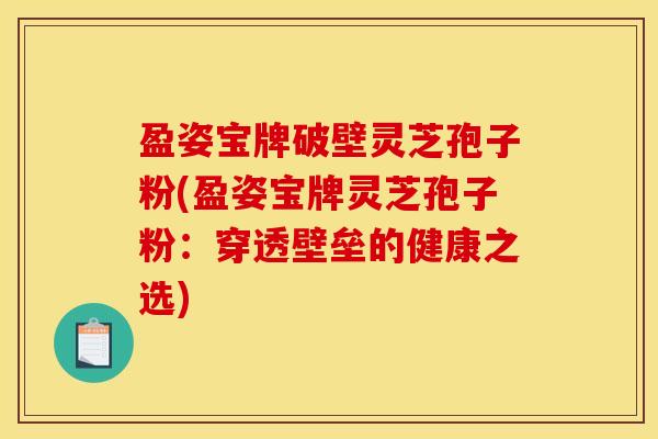 盈姿宝牌破壁灵芝孢子粉(盈姿宝牌灵芝孢子粉:穿透壁垒的健康之选)