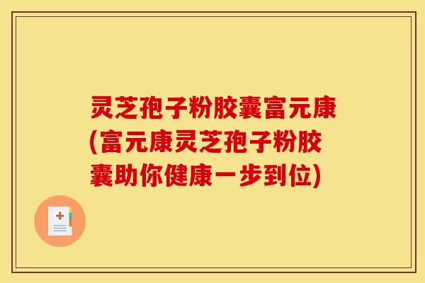 灵芝孢子粉胶囊富元康(富元康灵芝孢子粉胶囊助你健康一步到位)