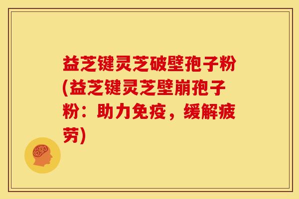 益芝键灵芝破壁孢子粉(益芝键灵芝壁崩孢子粉:助力免疫,缓解疲劳)