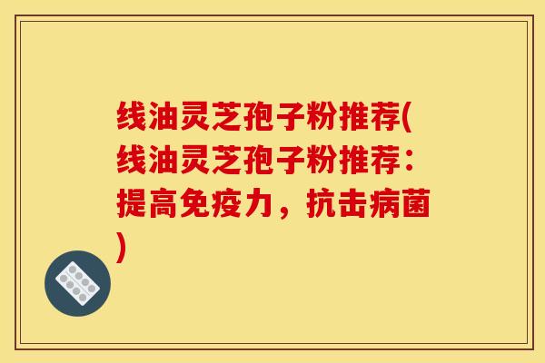 线油灵芝孢子粉推荐(线油灵芝孢子粉推荐：提高免疫力，抗击病菌)