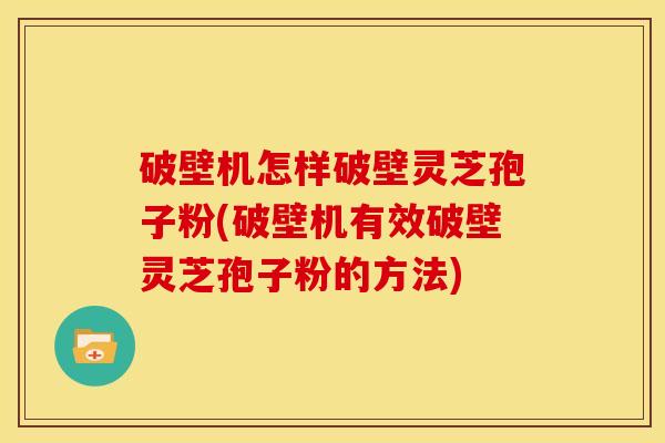 破壁机怎样破壁灵芝孢子粉(破壁机有效破壁灵芝孢子粉的方法)