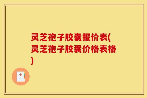 灵芝孢子胶囊报价表(灵芝孢子胶囊价格表格)