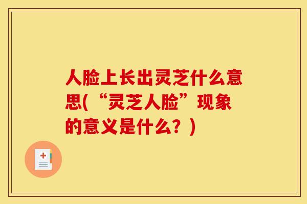 人脸上长出灵芝什么意思(“灵芝人脸”现象的意义是什么?)