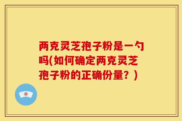 两克灵芝孢子粉是一勺吗(如何确定两克灵芝孢子粉的正确份量？)