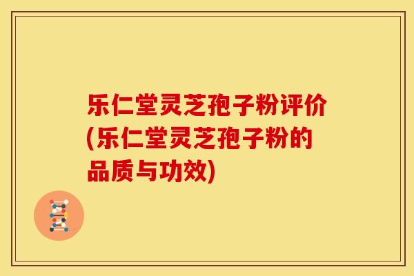乐仁堂灵芝孢子粉评价(乐仁堂灵芝孢子粉的品质与功效)