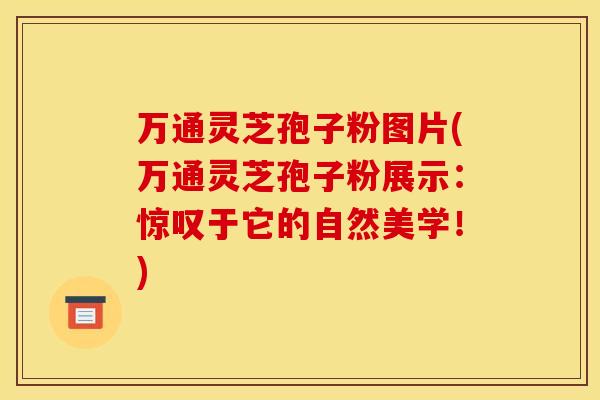 万通灵芝孢子粉图片(万通灵芝孢子粉展示:惊叹于它的自然美学!)