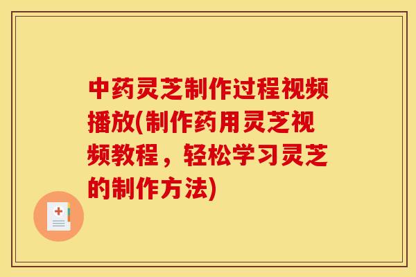 中药灵芝制作过程视频播放(制作药用灵芝视频教程，轻松学习灵芝的制作方法)