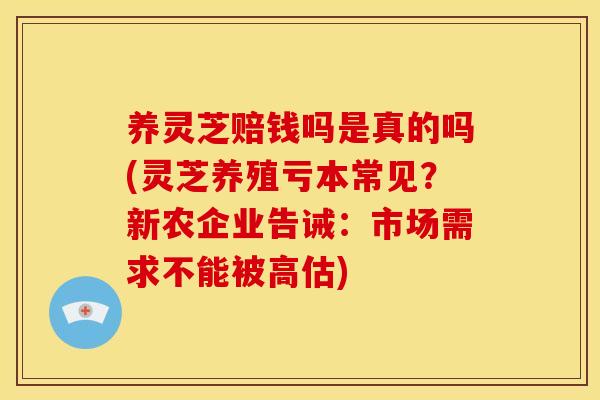 养灵芝赔钱吗是真的吗(灵芝养殖亏本常见？新农企业告诫：市场需求不能被高估)