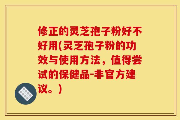 修正的灵芝孢子粉好不好用(灵芝孢子粉的功效与使用方法，值得尝试的保健品-非官方建议。)