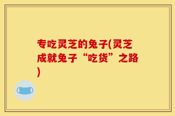 专吃灵芝的兔子(灵芝成就兔子“吃货”之路)