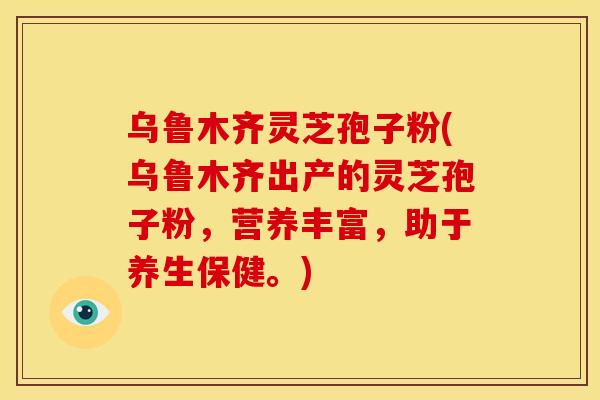 乌鲁木齐灵芝孢子粉(乌鲁木齐出产的灵芝孢子粉,营养丰富,助于养生保健。)