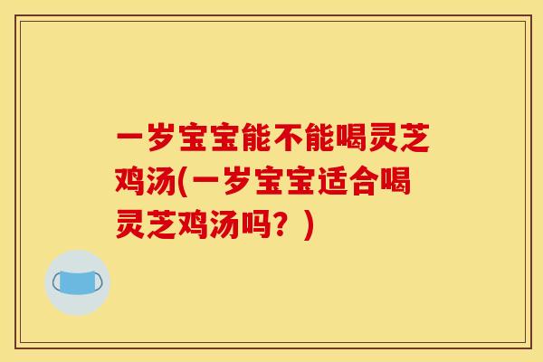 一岁宝宝能不能喝灵芝鸡汤(一岁宝宝适合喝灵芝鸡汤吗?)