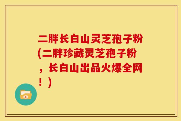 二胖长白山灵芝孢子粉(二胖珍藏灵芝孢子粉,长白山出品火爆全网!)