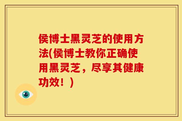 侯博士黑灵芝的使用方法(侯博士教你正确使用黑灵芝，尽享其健康功效！)
