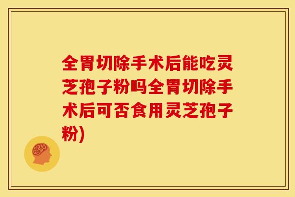 全胃切除手术后能吃灵芝孢子粉吗全胃切除手术后可否食用灵芝孢子粉)