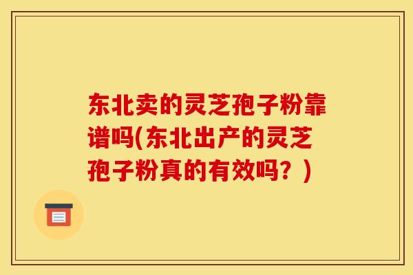 东北卖的灵芝孢子粉靠谱吗(东北出产的灵芝孢子粉真的有效吗?)