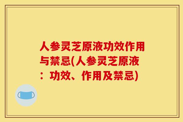 人参灵芝原液功效作用与禁忌(人参灵芝原液:功效、作用及禁忌)