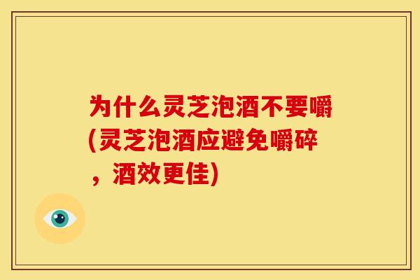 为什么灵芝泡酒不要嚼(灵芝泡酒应避免嚼碎,酒效更佳)