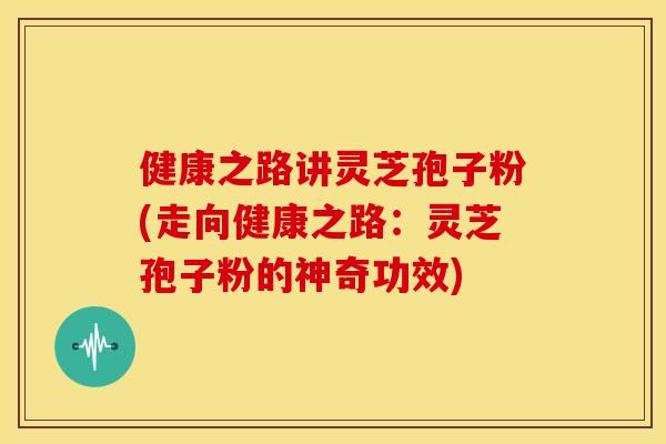 健康之路讲灵芝孢子粉(走向健康之路:灵芝孢子粉的神奇功效)