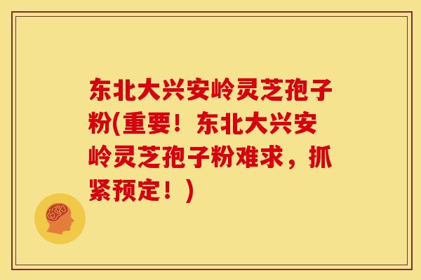 东北大兴安岭灵芝孢子粉(重要!东北大兴安岭灵芝孢子粉难求,抓紧预定!)