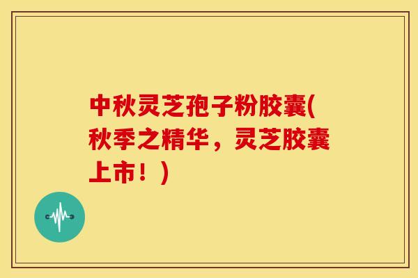 中秋灵芝孢子粉胶囊(秋季之精华,灵芝胶囊上市!)