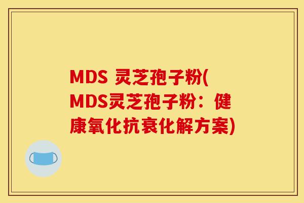 MDS 灵芝孢子粉(MDS灵芝孢子粉:健康氧化抗衰化解方案)