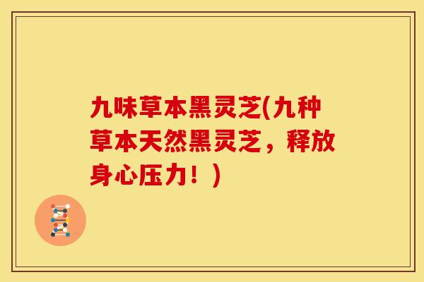 九味草本黑灵芝(九种草本天然黑灵芝,释放身心压力!)