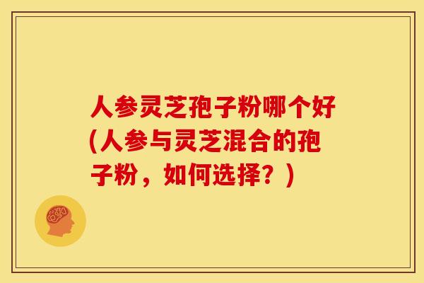 人参灵芝孢子粉哪个好(人参与灵芝混合的孢子粉，如何选择？)