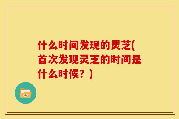 什么时间发现的灵芝(首次发现灵芝的时间是什么时候?)