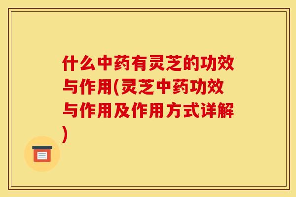 什么中药有灵芝的功效与作用(灵芝中药功效与作用及作用方式详解)