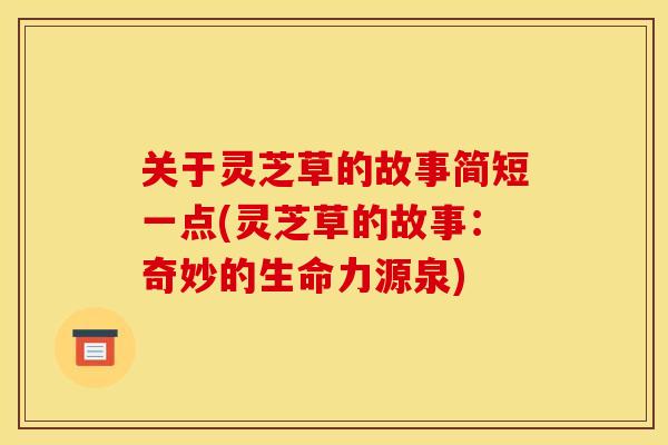 关于灵芝草的故事简短一点(灵芝草的故事:奇妙的生命力源泉)