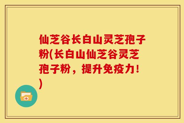 仙芝谷长白山灵芝孢子粉(长白山仙芝谷灵芝孢子粉，提升免疫力！)